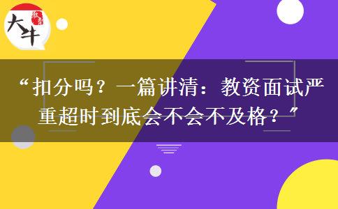 “扣分吗？一篇讲清：教资面试严重超时到底会不会不及格？