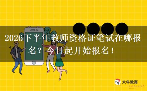 2026下半年教师资格证笔试在哪报名？今日起开始报名！