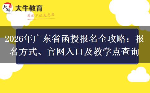 2026年广东省函授报名全攻略：报名方式、官网入口及教学点查询