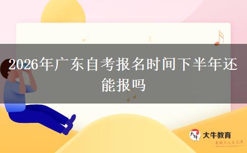2026年广东自考报名时间下半年还能报吗