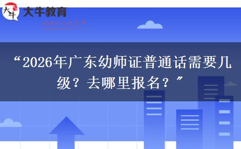 “2026年广东幼师证普通话需要几级？去哪里报名？