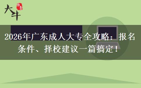 2026年广东成人大专全攻略：报名条件、择校建议一篇搞定！