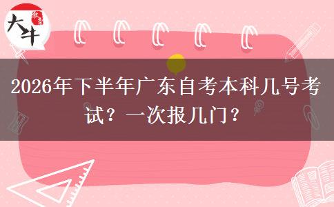 2026年下半年广东自考本科几号考试？一次报几门？