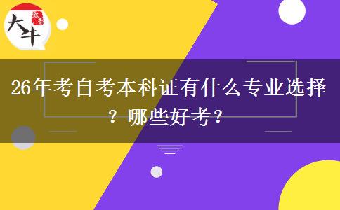 26年考自考本科证有什么专业选择？哪些好考？
