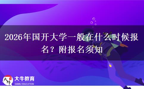 2026年国开大学一般在什么时候报名？附报名须知