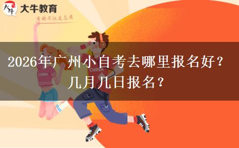 2026年广州小自考去哪里报名好？几月几日报名？