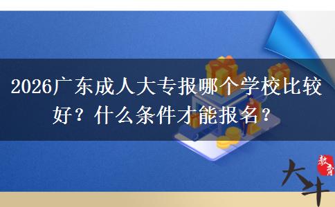 2026广东成人大专报哪个学校比较好？什么条件才能报名？