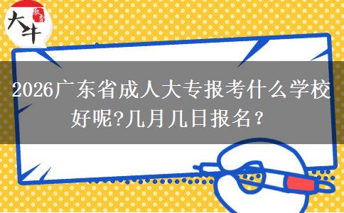 2026广东省成人大专报考什么学校好呢?几月几日报名？