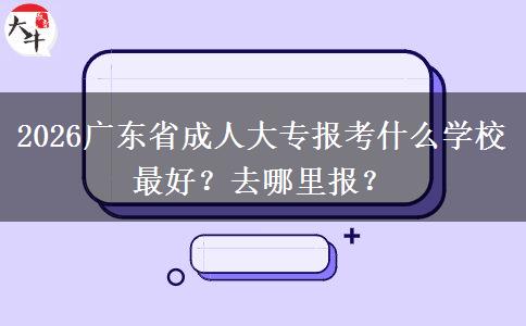 2026广东省成人大专报考什么学校最好？去哪里报？