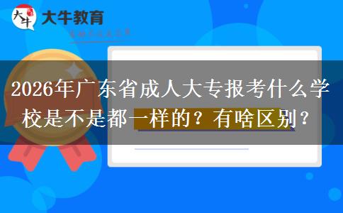 2026年广东省成人大专报考什么学校是不是都一样的？有啥区别？