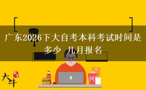 广东2026下大自考本科考试时间是多少 几月报名