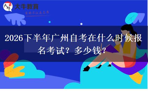 2026下半年广州自考在什么时候报名考试？多少钱？