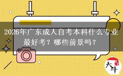 2026年广东成人自考本科什么专业最好考？哪些前景吗？
