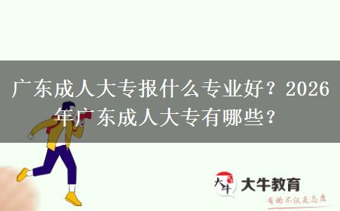 广东成人大专报什么专业好？2026年广东成人大专有哪些？