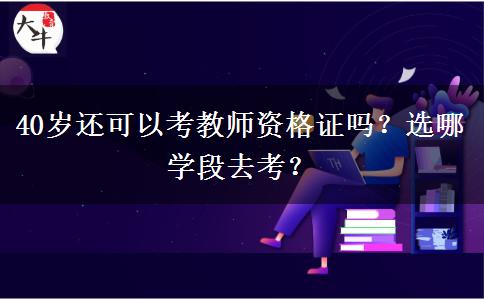 40岁还可以考教师资格证吗？选哪学段去考？