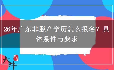 26年广东非脱产学历怎么报名？具体条件与要求