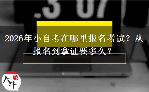 2026年小自考在哪里报名考试？从报名到拿证要多久？