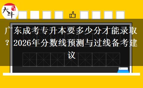 广东成考专升本要多少分才能录取？2026年分数线预测与过线备考建议