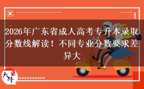 2026年广东省成人高考专升本录取分数线解读！不同专业分数要求差异大