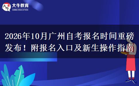 2026年10月广州自考报名时间重磅发布！附报名入口及新生操作指南