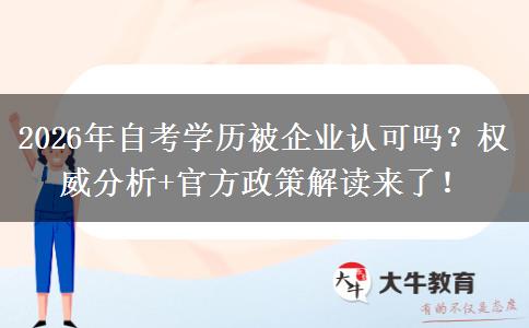 2026年自考学历被企业认可吗？权威分析+官方政策解读来了！