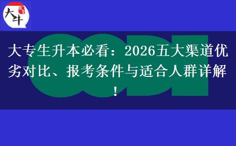 大专生升本必看：2026五大渠道优劣对比、报考条件与适合人群详解！