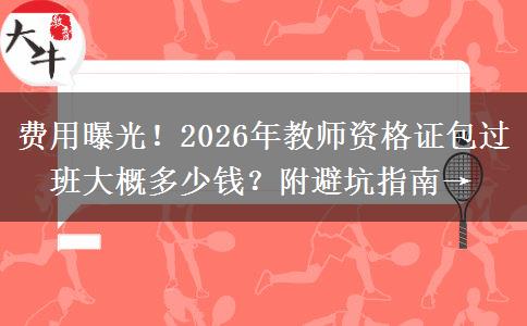 费用曝光！2026年教师资格证包过班大概多少钱？附避坑指南→