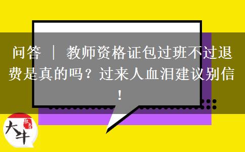 问答 | 教师资格证包过班不过退费是真的吗？过来人血泪建议别信！