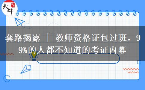 套路揭露 | 教师资格证包过班，99%的人都不知道的考证内幕