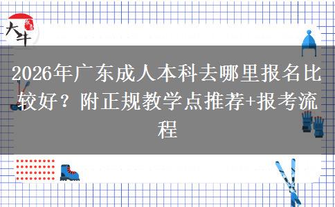 2026年广东成人本科去哪里报名比较好？附正规教学点推荐+报考流程
