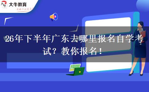 26年下半年广东去哪里报名自学考试？教你报名！
