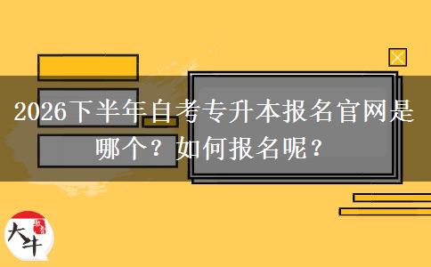 2026下半年自考专升本报名官网是哪个？如何报名呢？