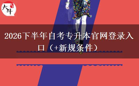 2026下半年自考专升本官网登录入口（+新规条件）