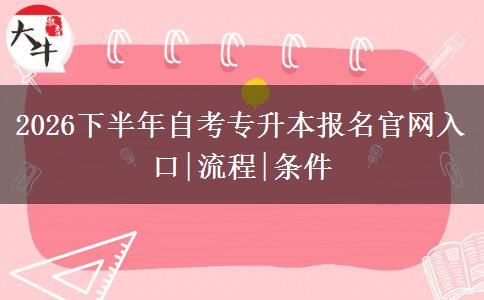 2026下半年自考专升本报名官网入口|流程|条件