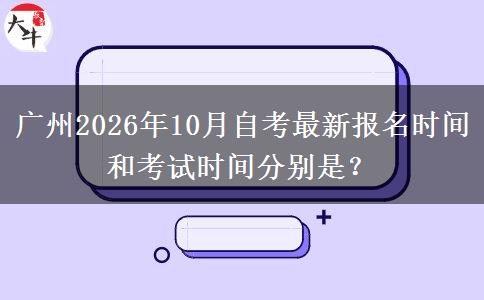 广州2026年10月自考最新报名时间和考试时间分别是？