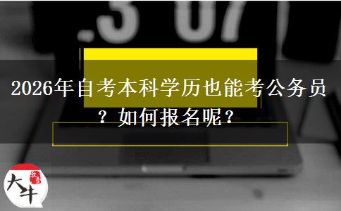 2026年自考本科学历也能考公务员？如何报名呢？