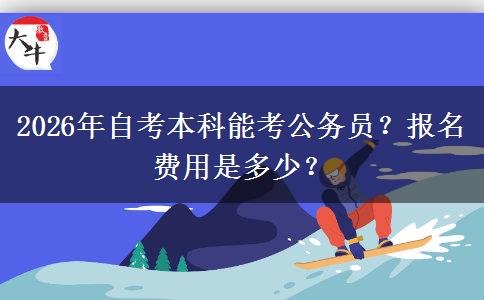 2026年自考本科能考公务员？报名费用是多少？