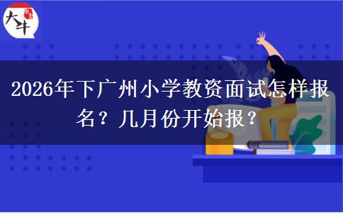 2026年下广州小学教资面试怎样报名？几月份开始报？