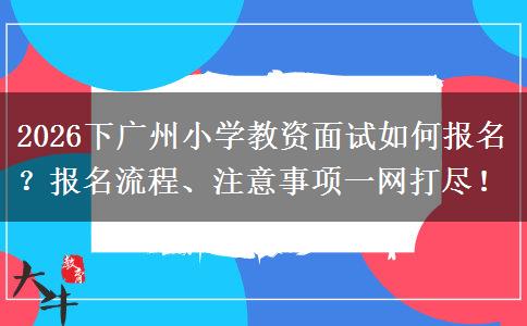 2026下广州小学教资面试如何报名？报名流程、注意事项一网打尽！