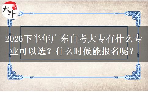 2026下半年广东自考大专有什么专业可以选？什么时候能报名呢？