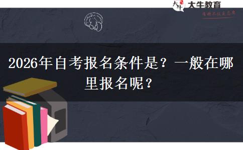 2026年自考报名条件是？一般在哪里报名呢？