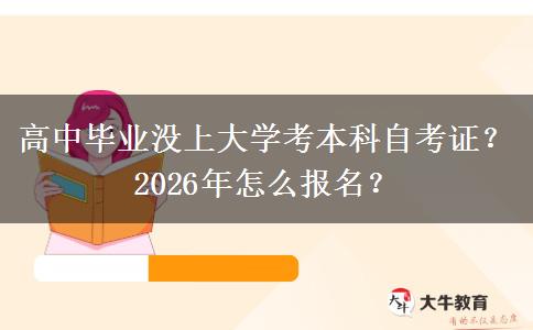高中毕业没上大学考本科自考证？2026年怎么报名？