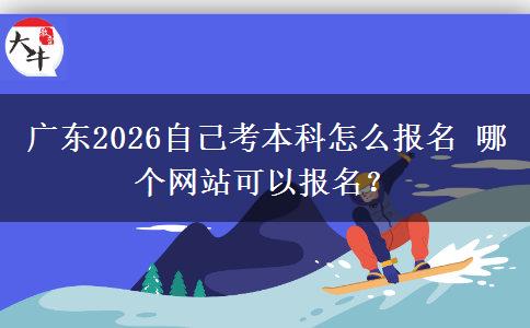 广东2026自己考本科怎么报名 哪个网站可以报名？