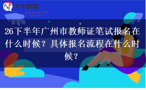 26下半年广州市教师证笔试报名在什么时候？具体报名流程在什么时候？