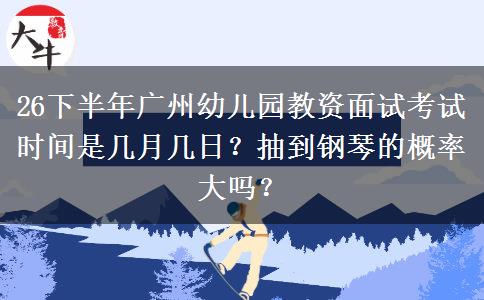 26下半年广州幼儿园教资面试考试时间是几月几日？抽到钢琴的概率大吗？