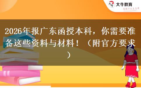 2026年报广东函授本科，你需要准备这些资料与材料！（附官方要求）