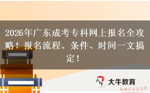 2026年广东成考专科网上报名全攻略！报名流程、条件、时间一文搞定！