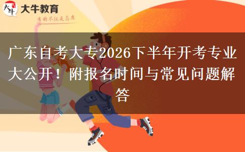 广东自考大专2026下半年开考专业大公开！附报名时间与常见问题解答