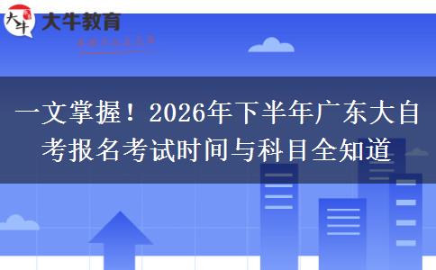 一文掌握！2026年下半年广东大自考报名考试时间与科目全知道