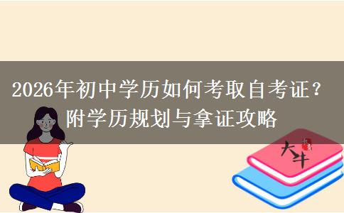 2026年初中学历如何考取自考证？附学历规划与拿证攻略
